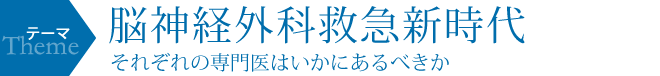 テーマ：脳神経外科救急新時代 それぞれの専門医はいかにあるべきか